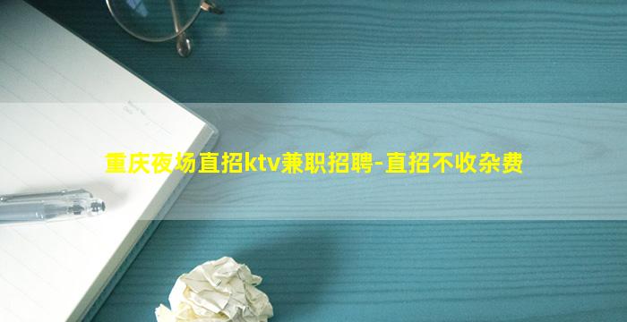 重庆夜场直招ktv兼职招聘-直招不收杂费